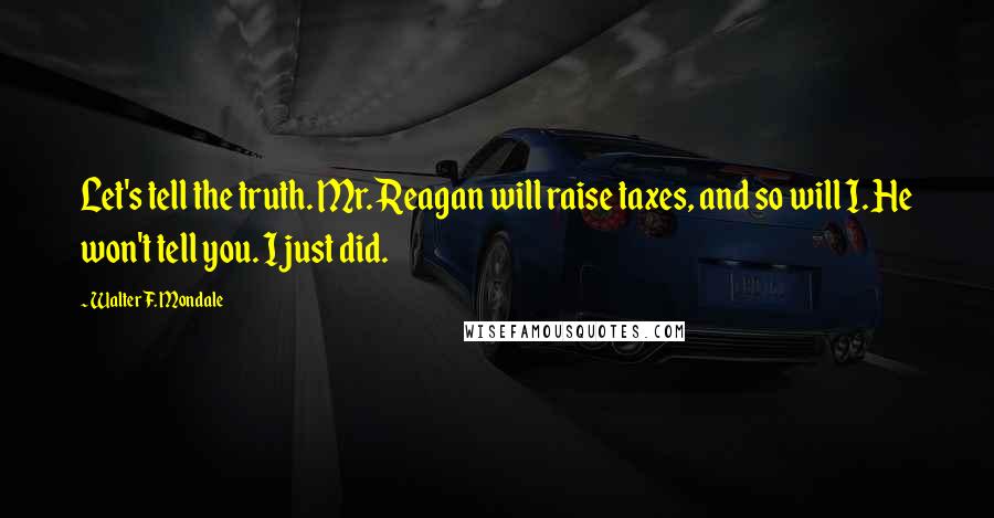 Walter F. Mondale Quotes: Let's tell the truth. Mr. Reagan will raise taxes, and so will I. He won't tell you. I just did.