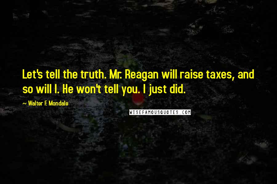 Walter F. Mondale Quotes: Let's tell the truth. Mr. Reagan will raise taxes, and so will I. He won't tell you. I just did.