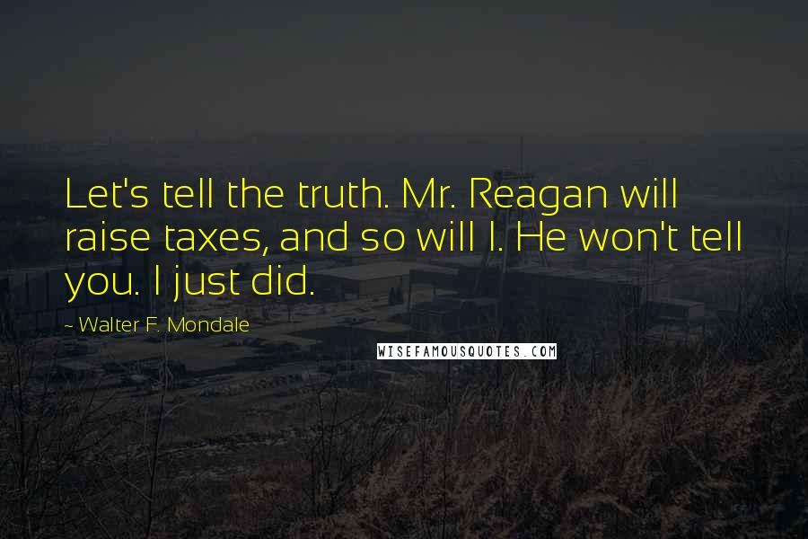 Walter F. Mondale Quotes: Let's tell the truth. Mr. Reagan will raise taxes, and so will I. He won't tell you. I just did.
