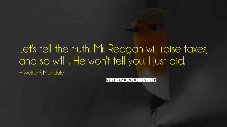 Walter F. Mondale Quotes: Let's tell the truth. Mr. Reagan will raise taxes, and so will I. He won't tell you. I just did.