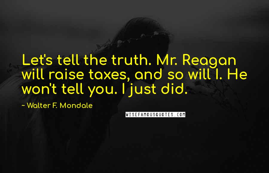 Walter F. Mondale Quotes: Let's tell the truth. Mr. Reagan will raise taxes, and so will I. He won't tell you. I just did.
