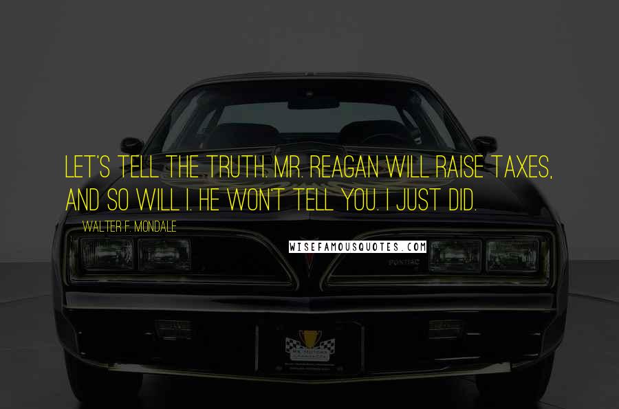 Walter F. Mondale Quotes: Let's tell the truth. Mr. Reagan will raise taxes, and so will I. He won't tell you. I just did.