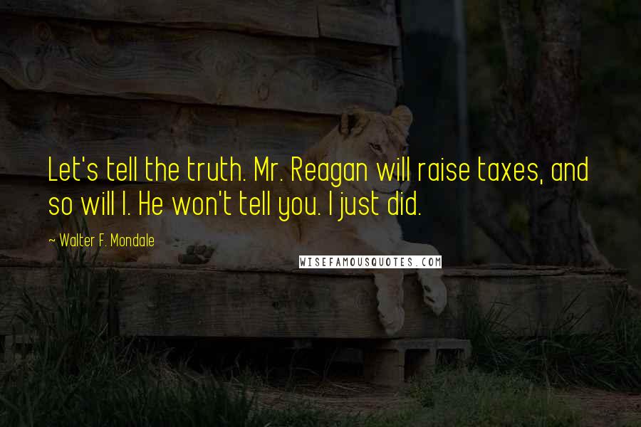Walter F. Mondale Quotes: Let's tell the truth. Mr. Reagan will raise taxes, and so will I. He won't tell you. I just did.