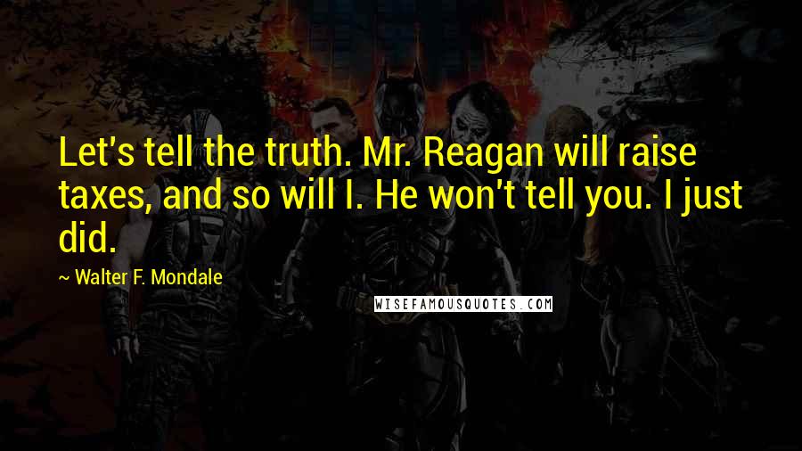 Walter F. Mondale Quotes: Let's tell the truth. Mr. Reagan will raise taxes, and so will I. He won't tell you. I just did.