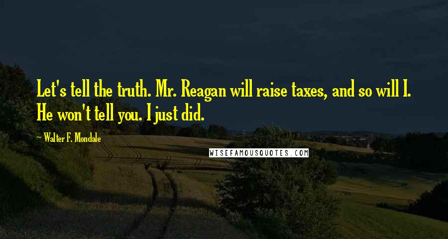 Walter F. Mondale Quotes: Let's tell the truth. Mr. Reagan will raise taxes, and so will I. He won't tell you. I just did.