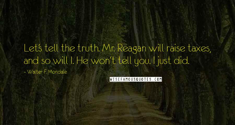 Walter F. Mondale Quotes: Let's tell the truth. Mr. Reagan will raise taxes, and so will I. He won't tell you. I just did.