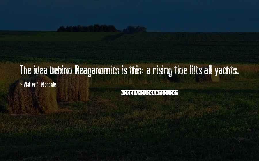 Walter F. Mondale Quotes: The idea behind Reaganomics is this: a rising tide lifts all yachts.