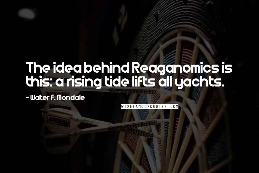 Walter F. Mondale Quotes: The idea behind Reaganomics is this: a rising tide lifts all yachts.