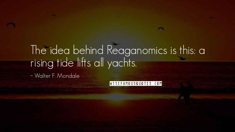 Walter F. Mondale Quotes: The idea behind Reaganomics is this: a rising tide lifts all yachts.