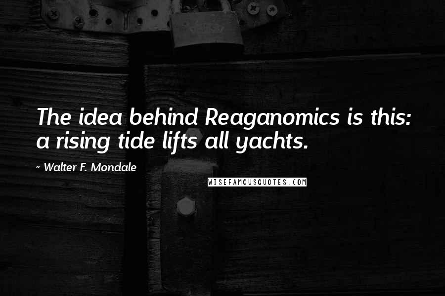 Walter F. Mondale Quotes: The idea behind Reaganomics is this: a rising tide lifts all yachts.