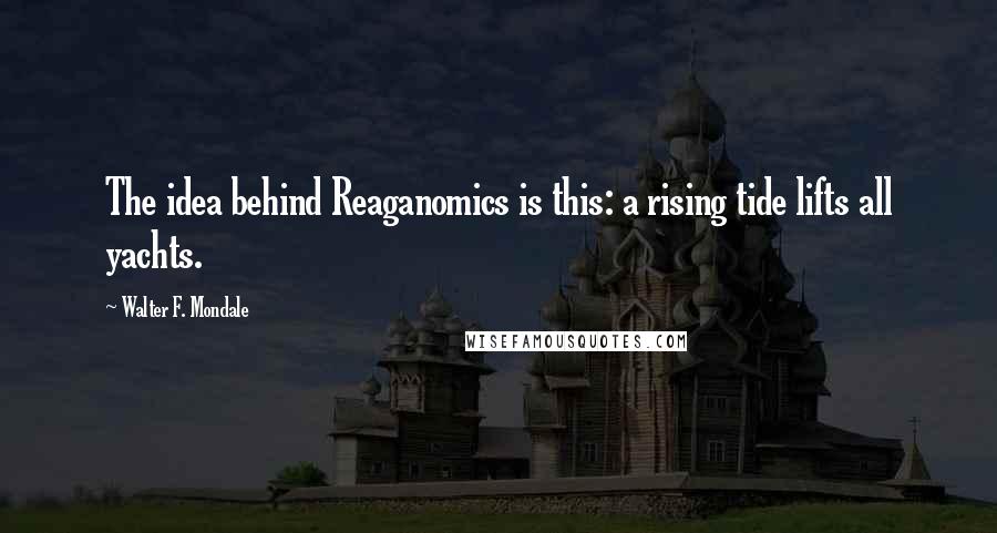 Walter F. Mondale Quotes: The idea behind Reaganomics is this: a rising tide lifts all yachts.