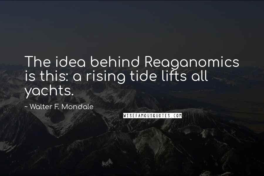 Walter F. Mondale Quotes: The idea behind Reaganomics is this: a rising tide lifts all yachts.