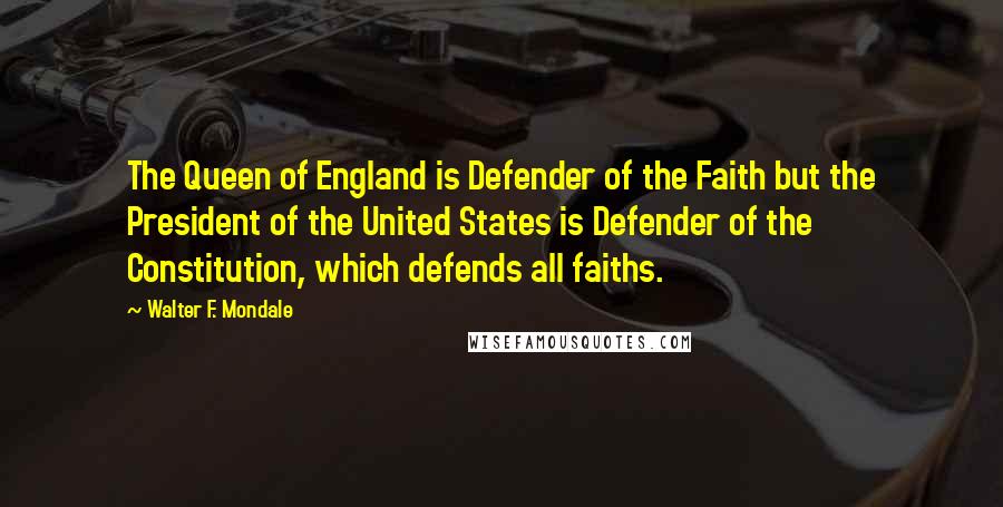 Walter F. Mondale Quotes: The Queen of England is Defender of the Faith but the President of the United States is Defender of the Constitution, which defends all faiths.