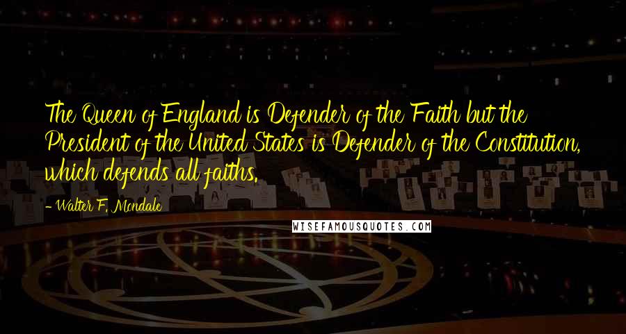 Walter F. Mondale Quotes: The Queen of England is Defender of the Faith but the President of the United States is Defender of the Constitution, which defends all faiths.