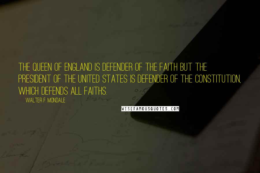 Walter F. Mondale Quotes: The Queen of England is Defender of the Faith but the President of the United States is Defender of the Constitution, which defends all faiths.