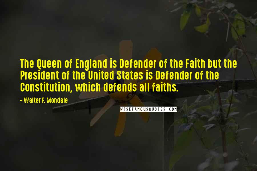 Walter F. Mondale Quotes: The Queen of England is Defender of the Faith but the President of the United States is Defender of the Constitution, which defends all faiths.