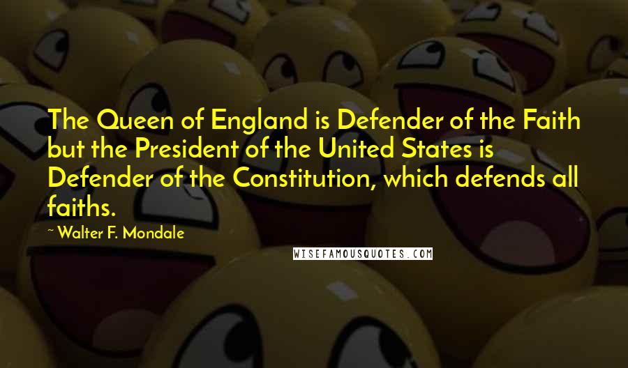 Walter F. Mondale Quotes: The Queen of England is Defender of the Faith but the President of the United States is Defender of the Constitution, which defends all faiths.