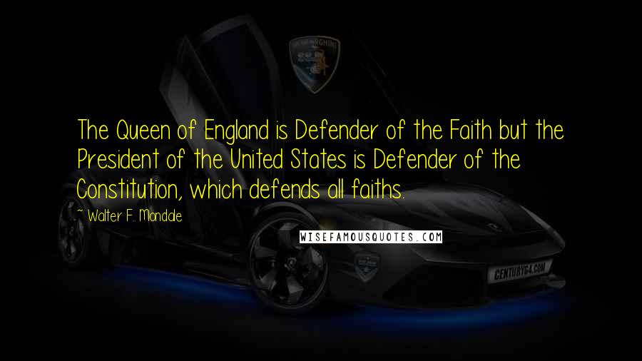 Walter F. Mondale Quotes: The Queen of England is Defender of the Faith but the President of the United States is Defender of the Constitution, which defends all faiths.