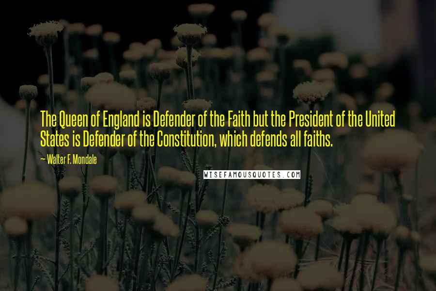 Walter F. Mondale Quotes: The Queen of England is Defender of the Faith but the President of the United States is Defender of the Constitution, which defends all faiths.