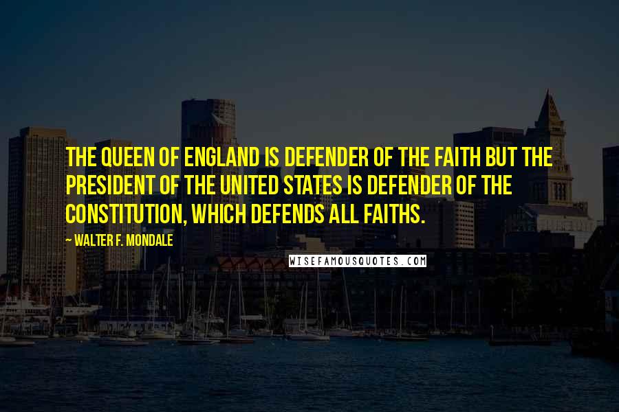 Walter F. Mondale Quotes: The Queen of England is Defender of the Faith but the President of the United States is Defender of the Constitution, which defends all faiths.