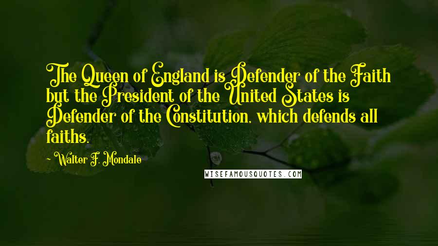 Walter F. Mondale Quotes: The Queen of England is Defender of the Faith but the President of the United States is Defender of the Constitution, which defends all faiths.