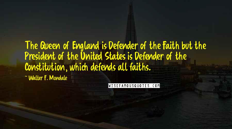 Walter F. Mondale Quotes: The Queen of England is Defender of the Faith but the President of the United States is Defender of the Constitution, which defends all faiths.