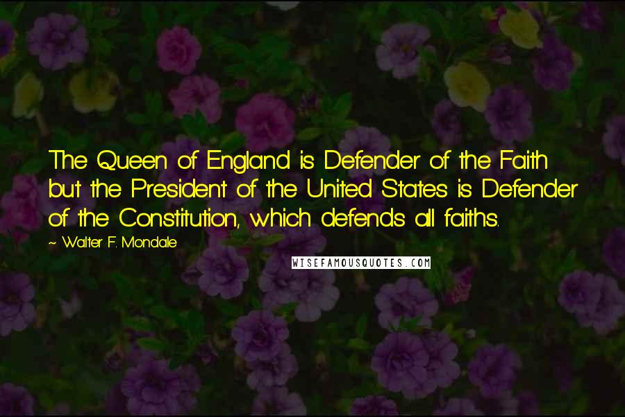 Walter F. Mondale Quotes: The Queen of England is Defender of the Faith but the President of the United States is Defender of the Constitution, which defends all faiths.