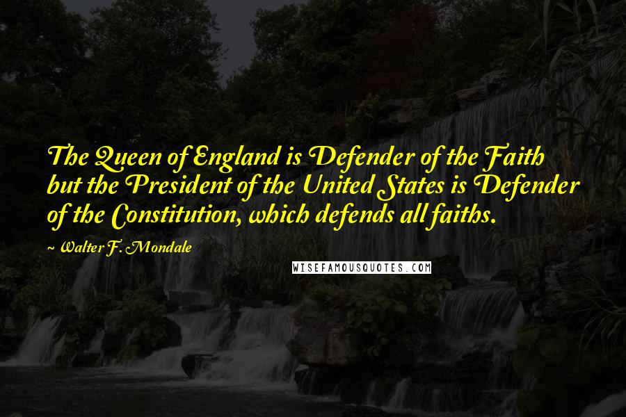 Walter F. Mondale Quotes: The Queen of England is Defender of the Faith but the President of the United States is Defender of the Constitution, which defends all faiths.