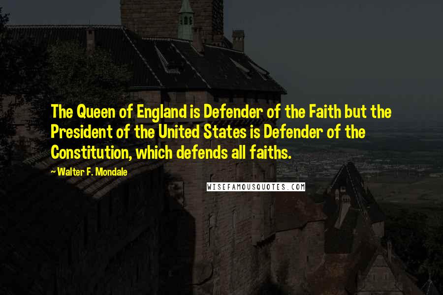 Walter F. Mondale Quotes: The Queen of England is Defender of the Faith but the President of the United States is Defender of the Constitution, which defends all faiths.