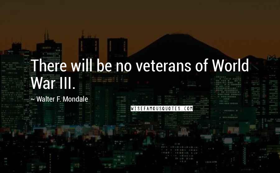 Walter F. Mondale Quotes: There will be no veterans of World War III.