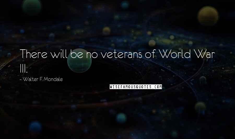 Walter F. Mondale Quotes: There will be no veterans of World War III.