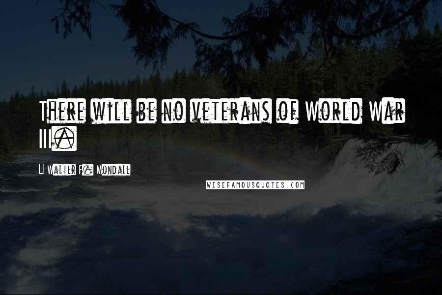 Walter F. Mondale Quotes: There will be no veterans of World War III.