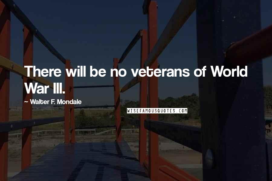 Walter F. Mondale Quotes: There will be no veterans of World War III.