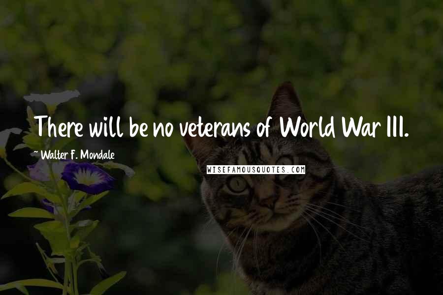 Walter F. Mondale Quotes: There will be no veterans of World War III.