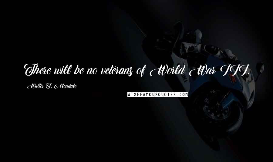 Walter F. Mondale Quotes: There will be no veterans of World War III.