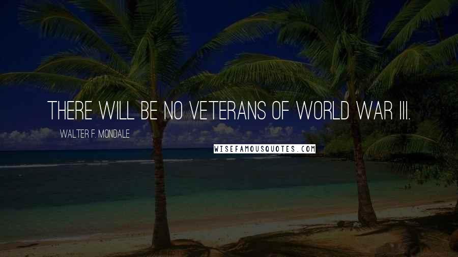 Walter F. Mondale Quotes: There will be no veterans of World War III.