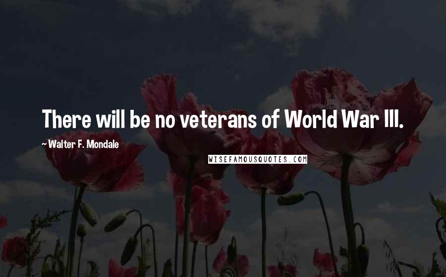 Walter F. Mondale Quotes: There will be no veterans of World War III.