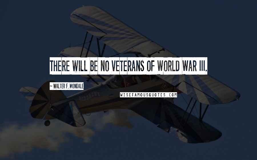 Walter F. Mondale Quotes: There will be no veterans of World War III.