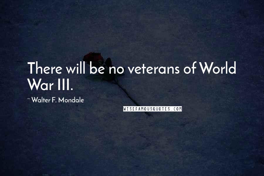Walter F. Mondale Quotes: There will be no veterans of World War III.