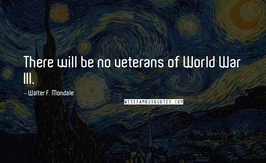 Walter F. Mondale Quotes: There will be no veterans of World War III.