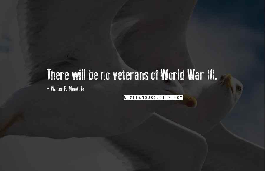 Walter F. Mondale Quotes: There will be no veterans of World War III.