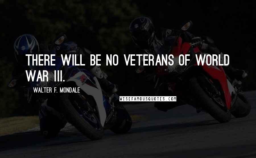 Walter F. Mondale Quotes: There will be no veterans of World War III.