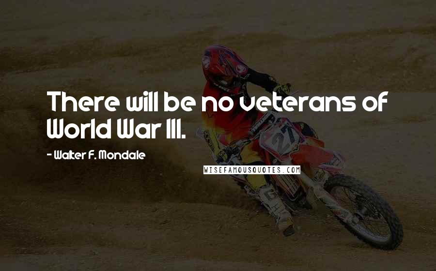 Walter F. Mondale Quotes: There will be no veterans of World War III.