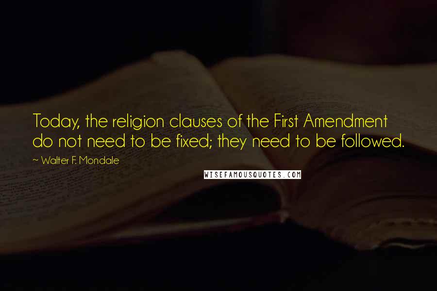 Walter F. Mondale Quotes: Today, the religion clauses of the First Amendment do not need to be fixed; they need to be followed.