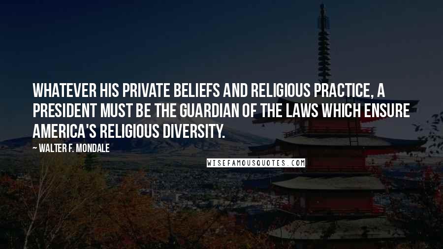 Walter F. Mondale Quotes: Whatever his private beliefs and religious practice, a president must be the guardian of the laws which ensure America's religious diversity.