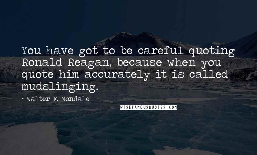 Walter F. Mondale Quotes: You have got to be careful quoting Ronald Reagan, because when you quote him accurately it is called mudslinging.