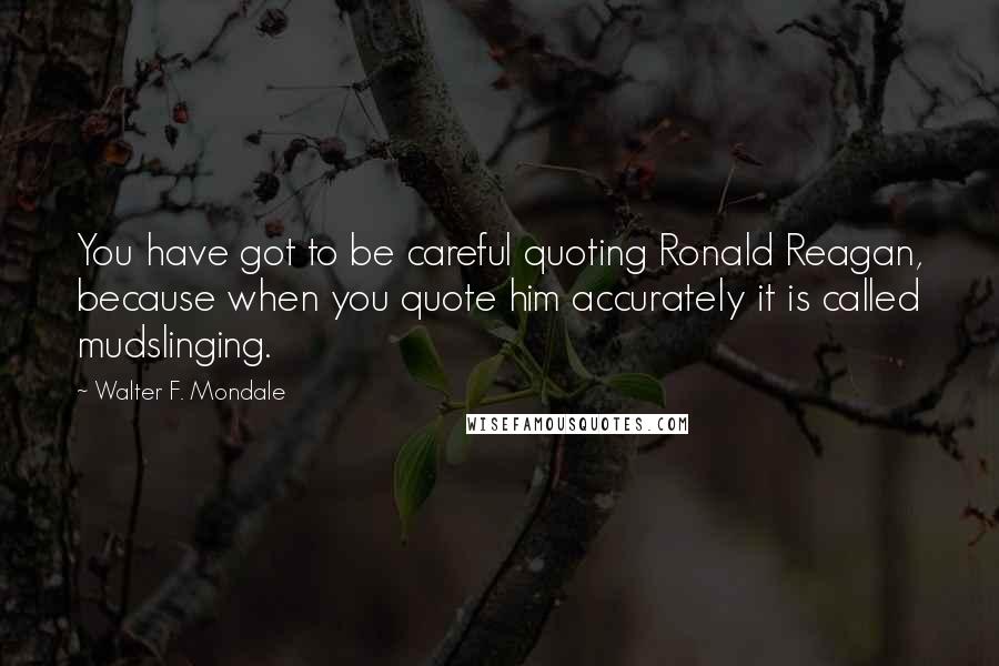Walter F. Mondale Quotes: You have got to be careful quoting Ronald Reagan, because when you quote him accurately it is called mudslinging.