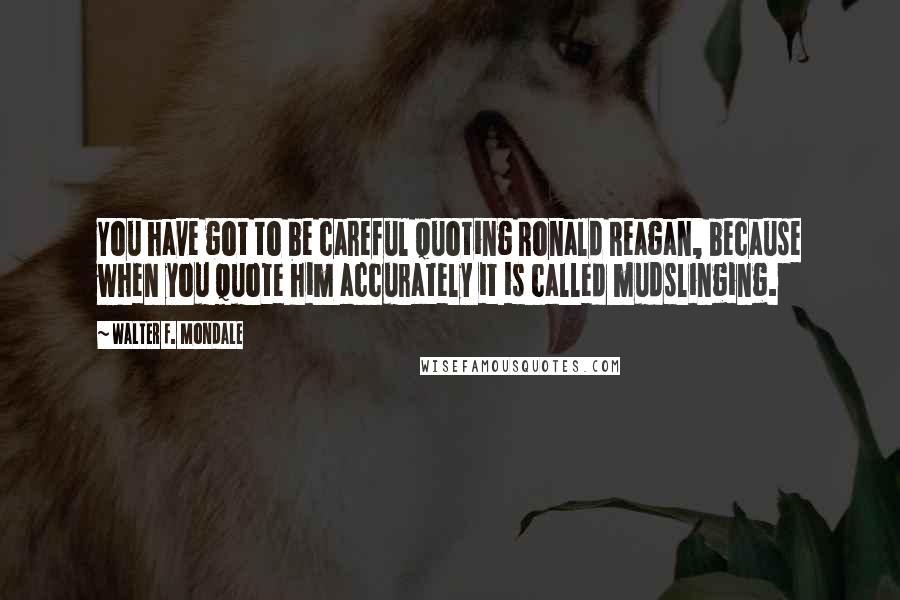 Walter F. Mondale Quotes: You have got to be careful quoting Ronald Reagan, because when you quote him accurately it is called mudslinging.