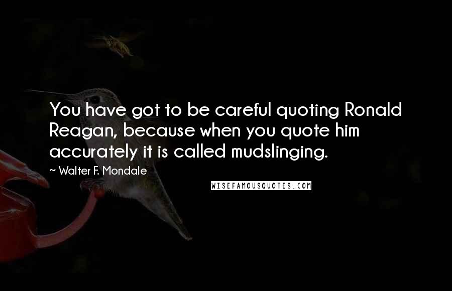 Walter F. Mondale Quotes: You have got to be careful quoting Ronald Reagan, because when you quote him accurately it is called mudslinging.