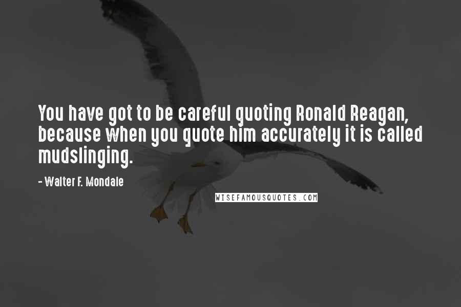 Walter F. Mondale Quotes: You have got to be careful quoting Ronald Reagan, because when you quote him accurately it is called mudslinging.